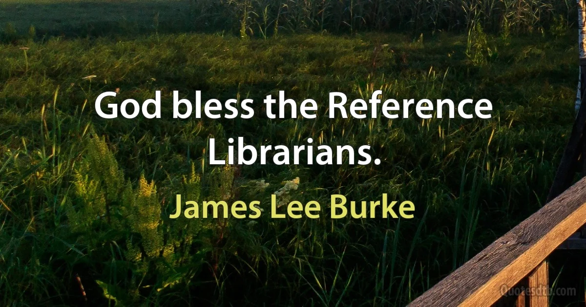 God bless the Reference Librarians. (James Lee Burke)