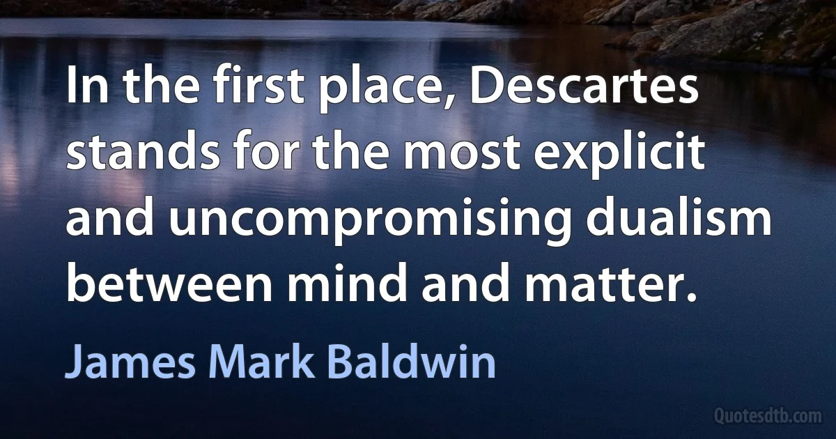 In the first place, Descartes stands for the most explicit and uncompromising dualism between mind and matter. (James Mark Baldwin)