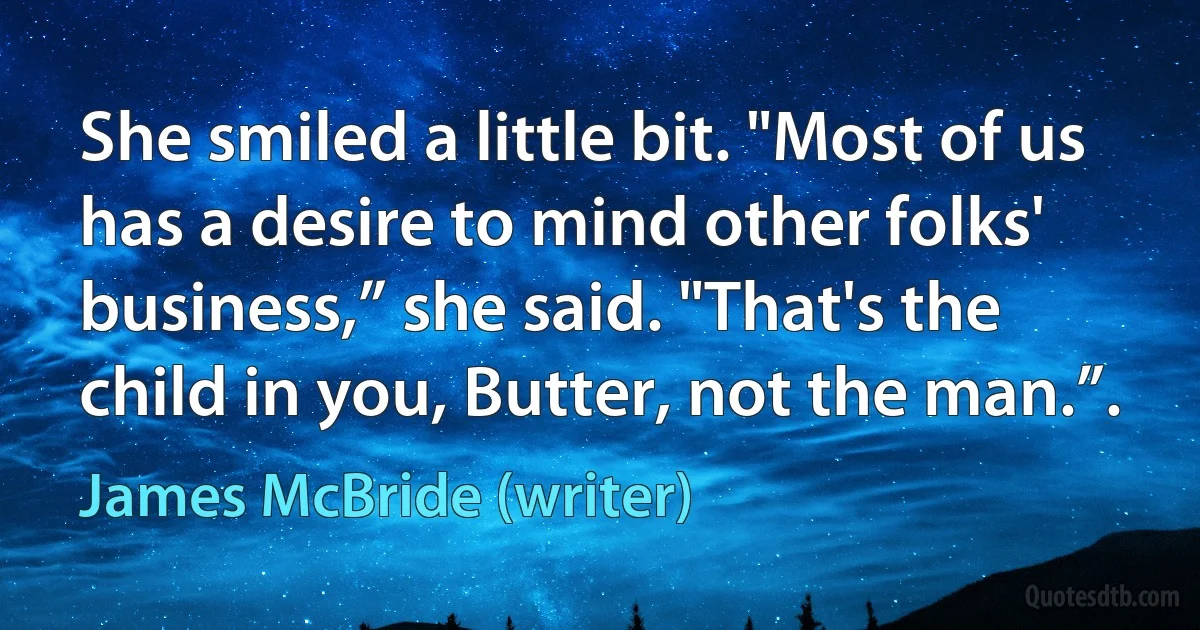 She smiled a little bit. "Most of us has a desire to mind other folks' business,” she said. "That's the child in you, Butter, not the man.”. (James McBride (writer))