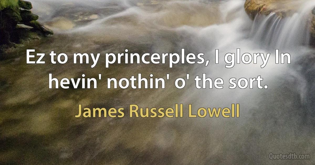 Ez to my princerples, I glory In hevin' nothin' o' the sort. (James Russell Lowell)