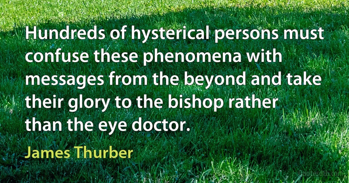 Hundreds of hysterical persons must confuse these phenomena with messages from the beyond and take their glory to the bishop rather than the eye doctor. (James Thurber)