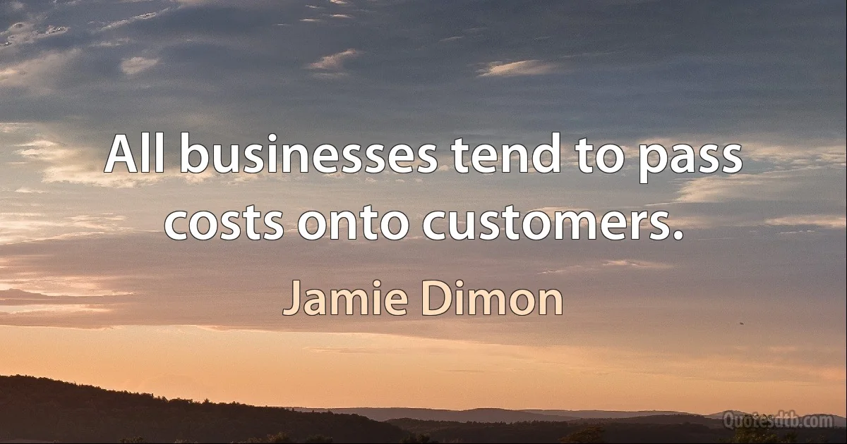 All businesses tend to pass costs onto customers. (Jamie Dimon)