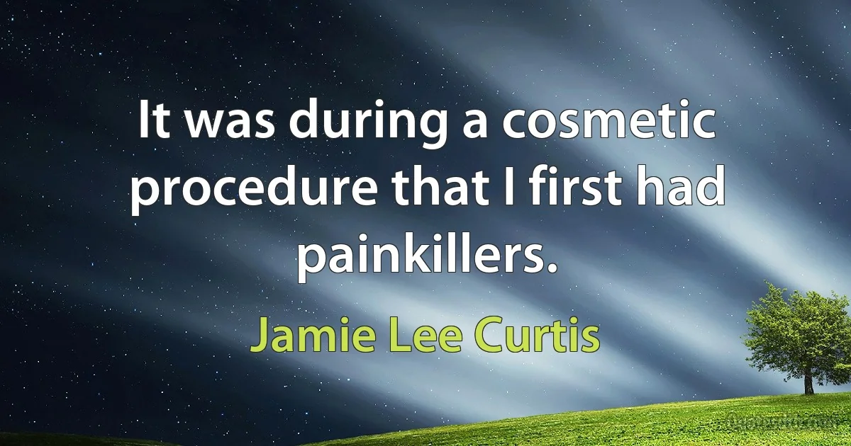 It was during a cosmetic procedure that I first had painkillers. (Jamie Lee Curtis)