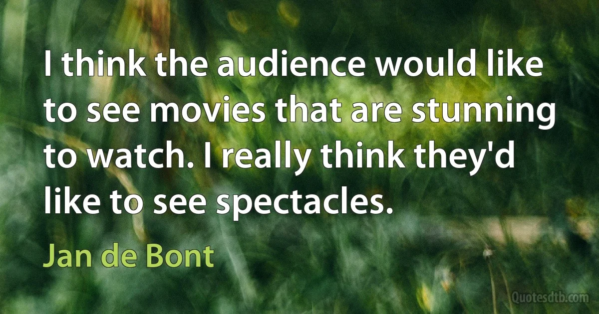 I think the audience would like to see movies that are stunning to watch. I really think they'd like to see spectacles. (Jan de Bont)