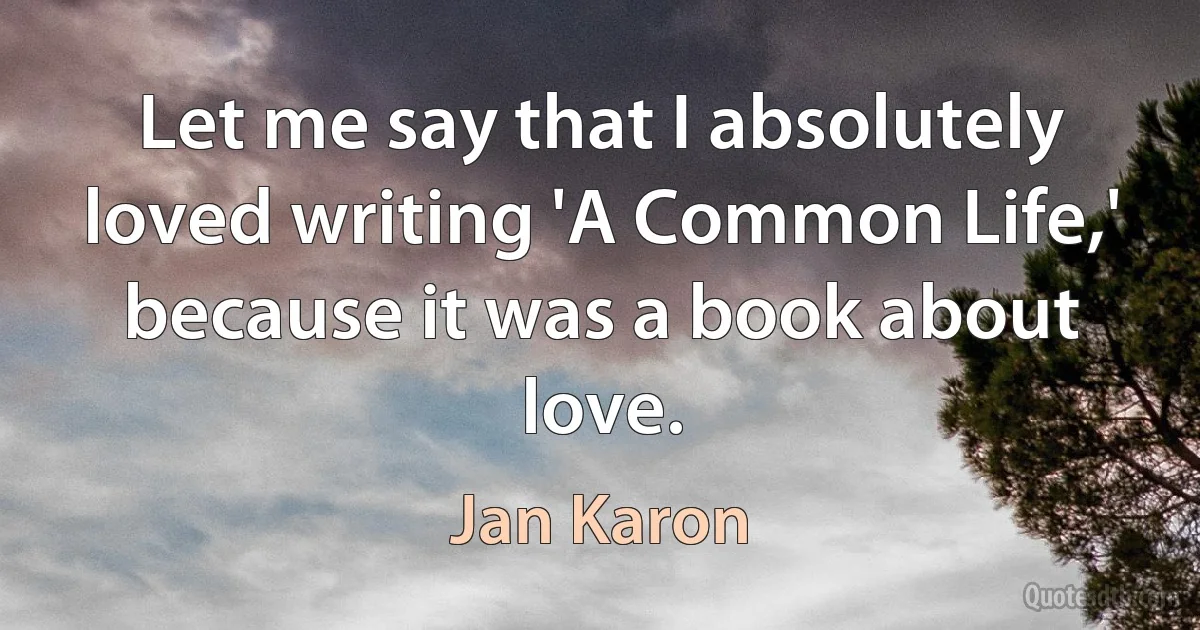 Let me say that I absolutely loved writing 'A Common Life,' because it was a book about love. (Jan Karon)