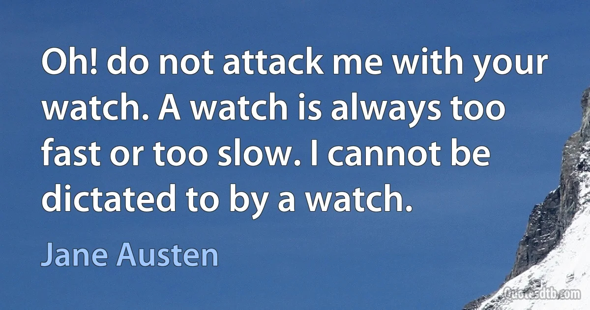 Oh! do not attack me with your watch. A watch is always too fast or too slow. I cannot be dictated to by a watch. (Jane Austen)