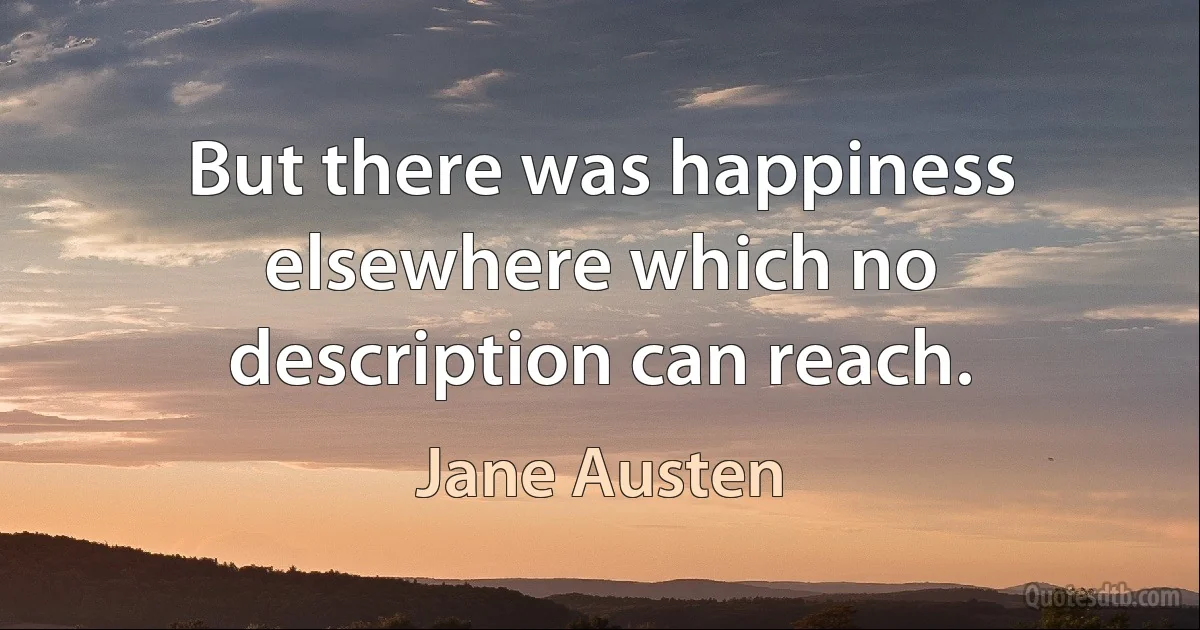 But there was happiness elsewhere which no description can reach. (Jane Austen)