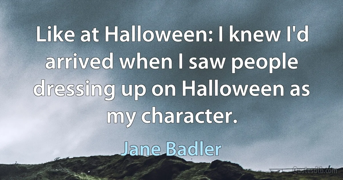 Like at Halloween: I knew I'd arrived when I saw people dressing up on Halloween as my character. (Jane Badler)