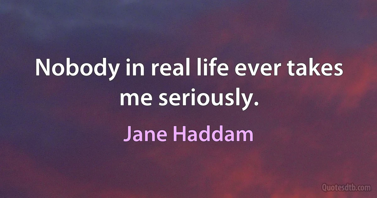 Nobody in real life ever takes me seriously. (Jane Haddam)