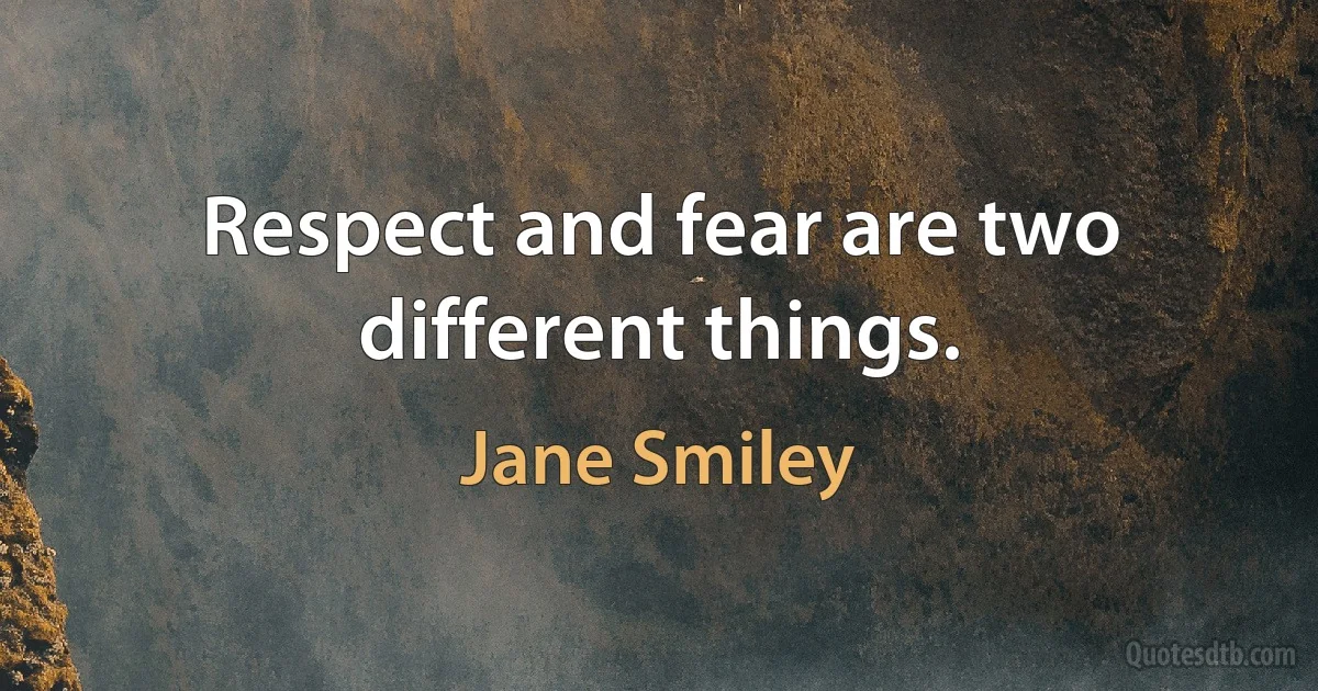 Respect and fear are two different things. (Jane Smiley)