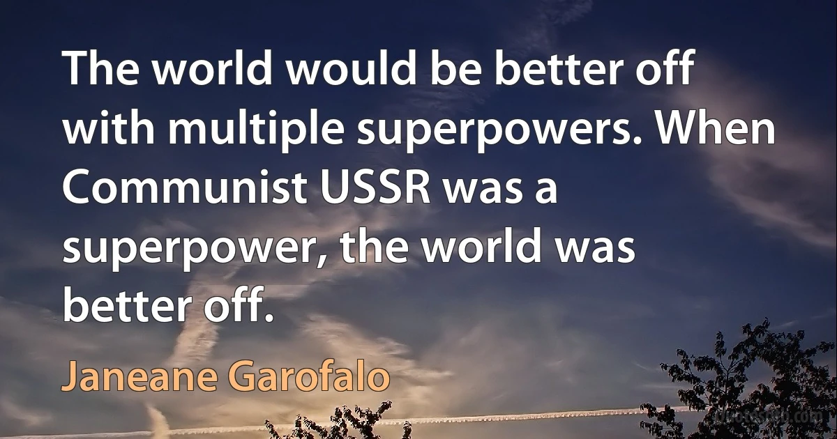 The world would be better off with multiple superpowers. When Communist USSR was a superpower, the world was better off. (Janeane Garofalo)