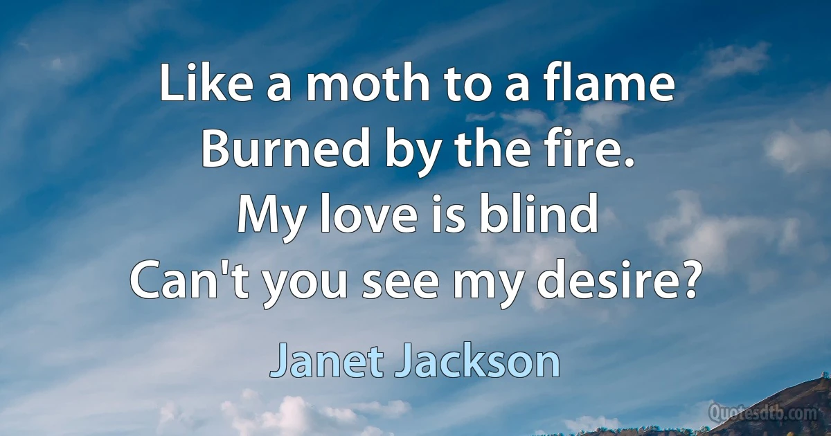 Like a moth to a flame
Burned by the fire.
My love is blind
Can't you see my desire? (Janet Jackson)