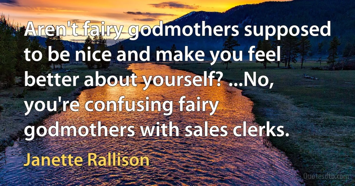 Aren't fairy godmothers supposed to be nice and make you feel better about yourself? ...No, you're confusing fairy godmothers with sales clerks. (Janette Rallison)