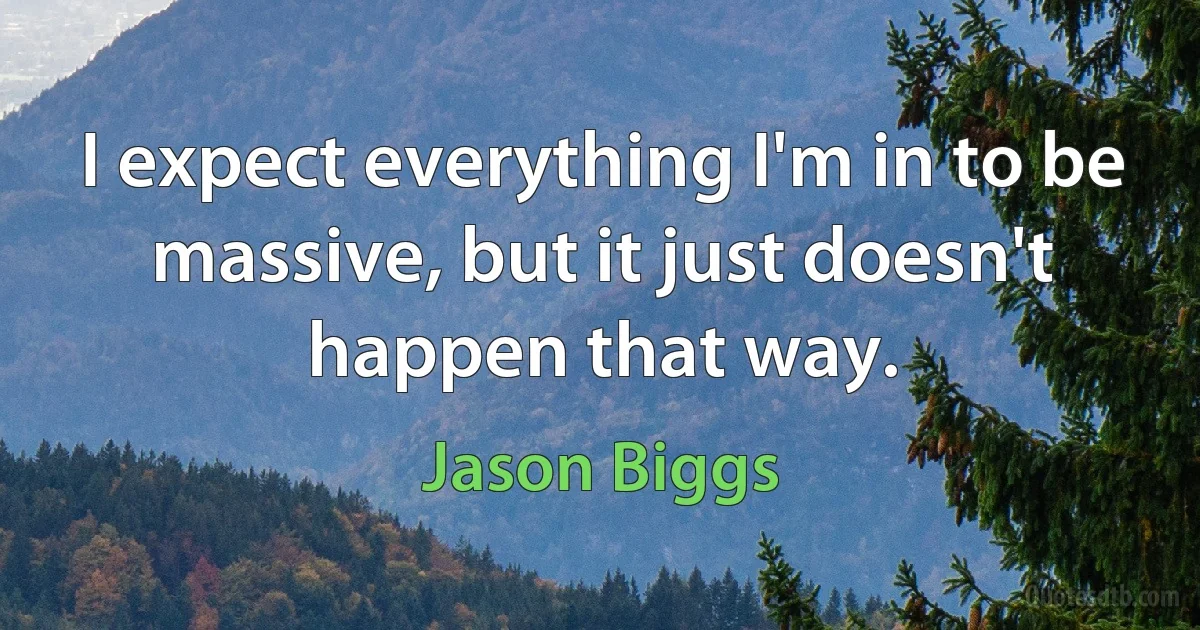 I expect everything I'm in to be massive, but it just doesn't happen that way. (Jason Biggs)