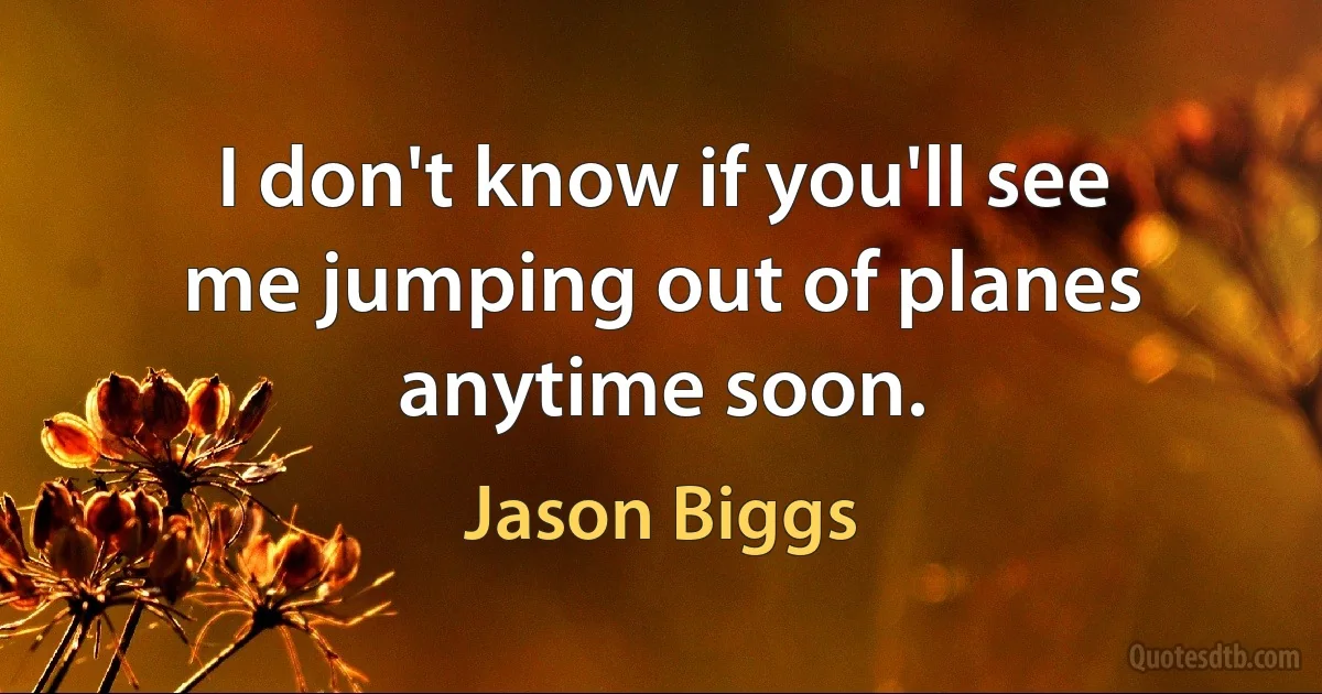 I don't know if you'll see me jumping out of planes anytime soon. (Jason Biggs)