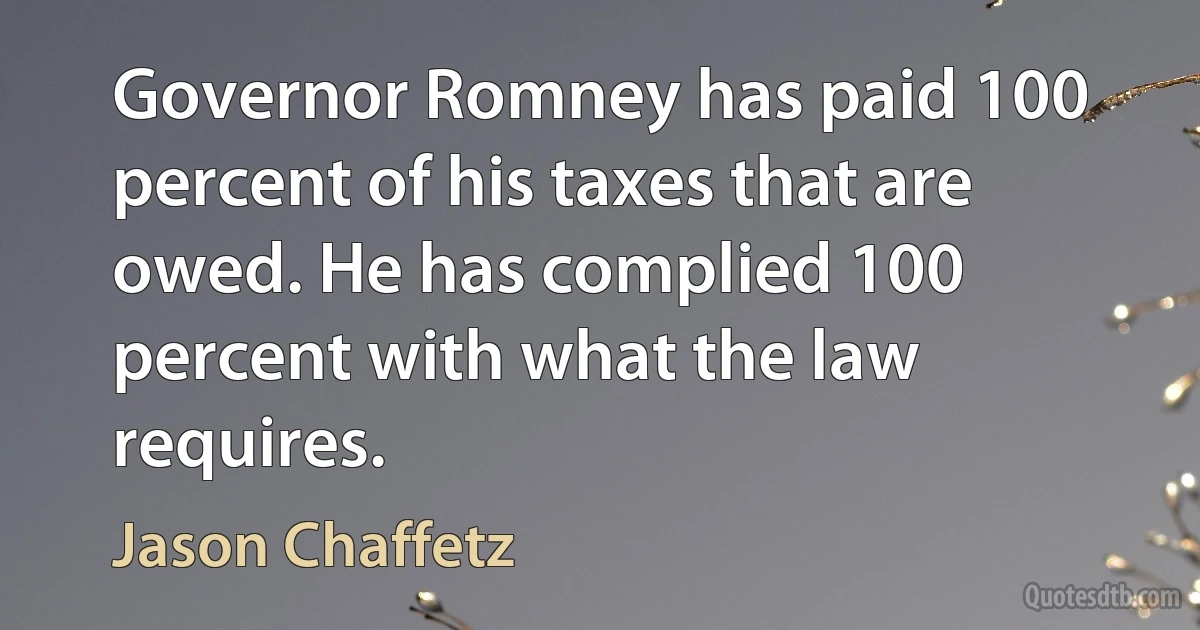 Governor Romney has paid 100 percent of his taxes that are owed. He has complied 100 percent with what the law requires. (Jason Chaffetz)