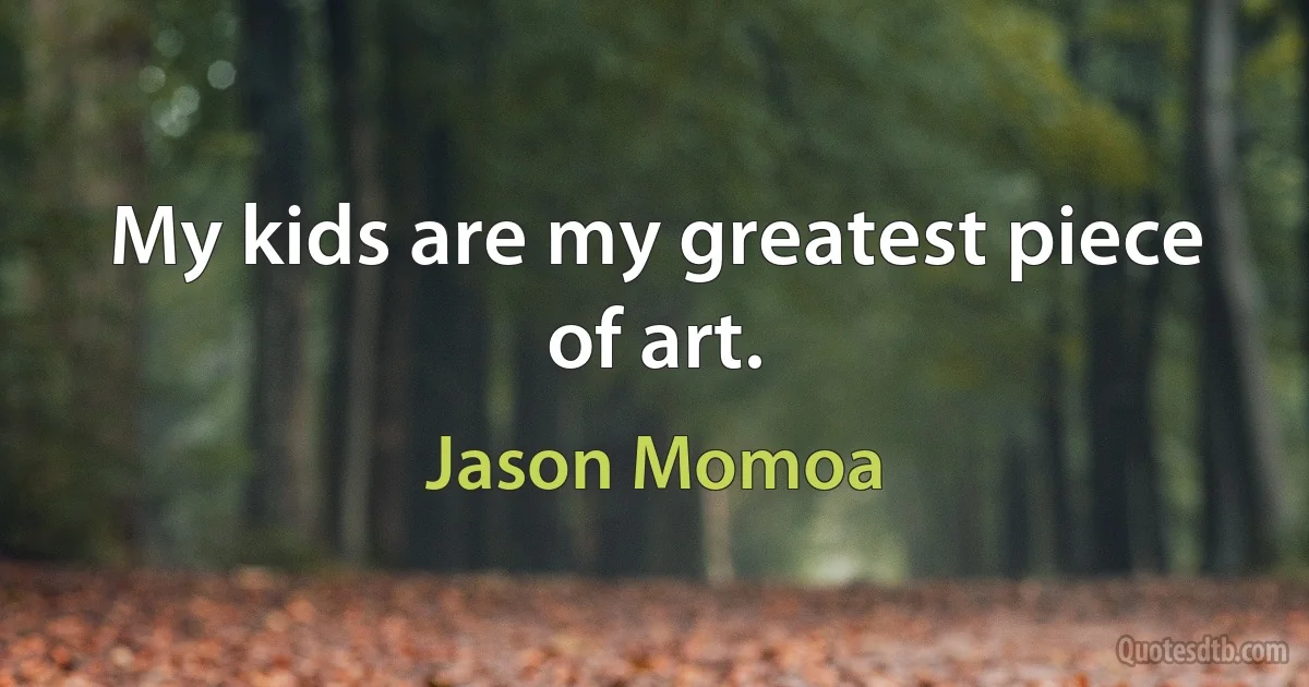 My kids are my greatest piece of art. (Jason Momoa)