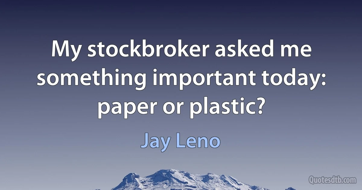 My stockbroker asked me something important today: paper or plastic? (Jay Leno)