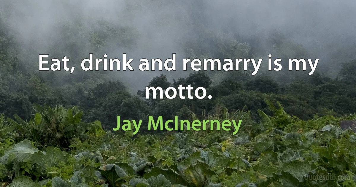 Eat, drink and remarry is my motto. (Jay McInerney)