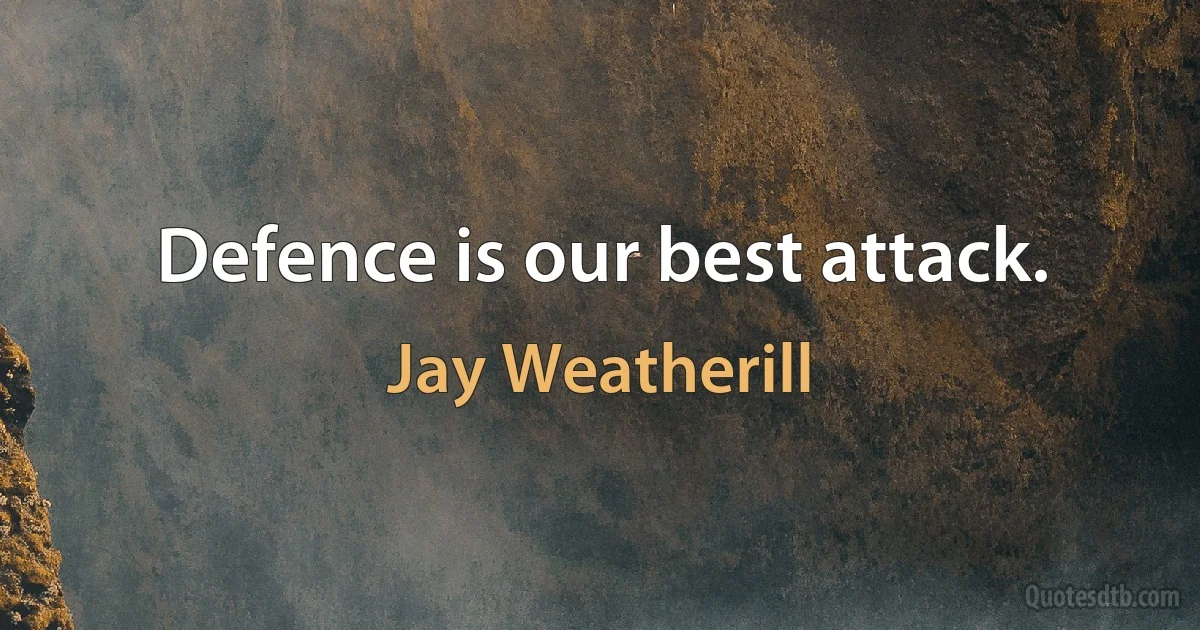 Defence is our best attack. (Jay Weatherill)