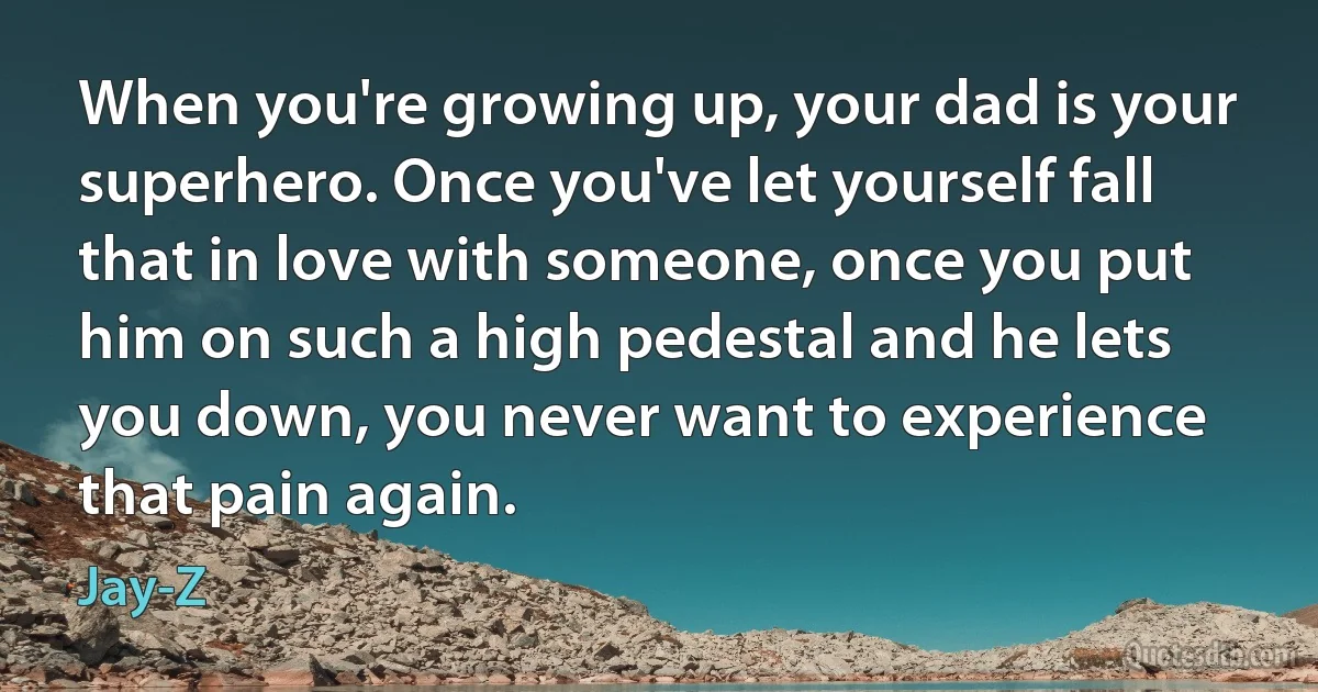 When you're growing up, your dad is your superhero. Once you've let yourself fall that in love with someone, once you put him on such a high pedestal and he lets you down, you never want to experience that pain again. (Jay-Z)