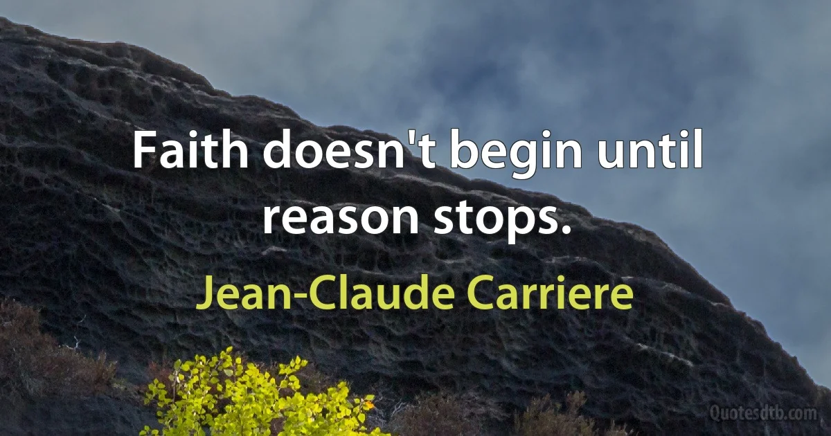 Faith doesn't begin until reason stops. (Jean-Claude Carriere)