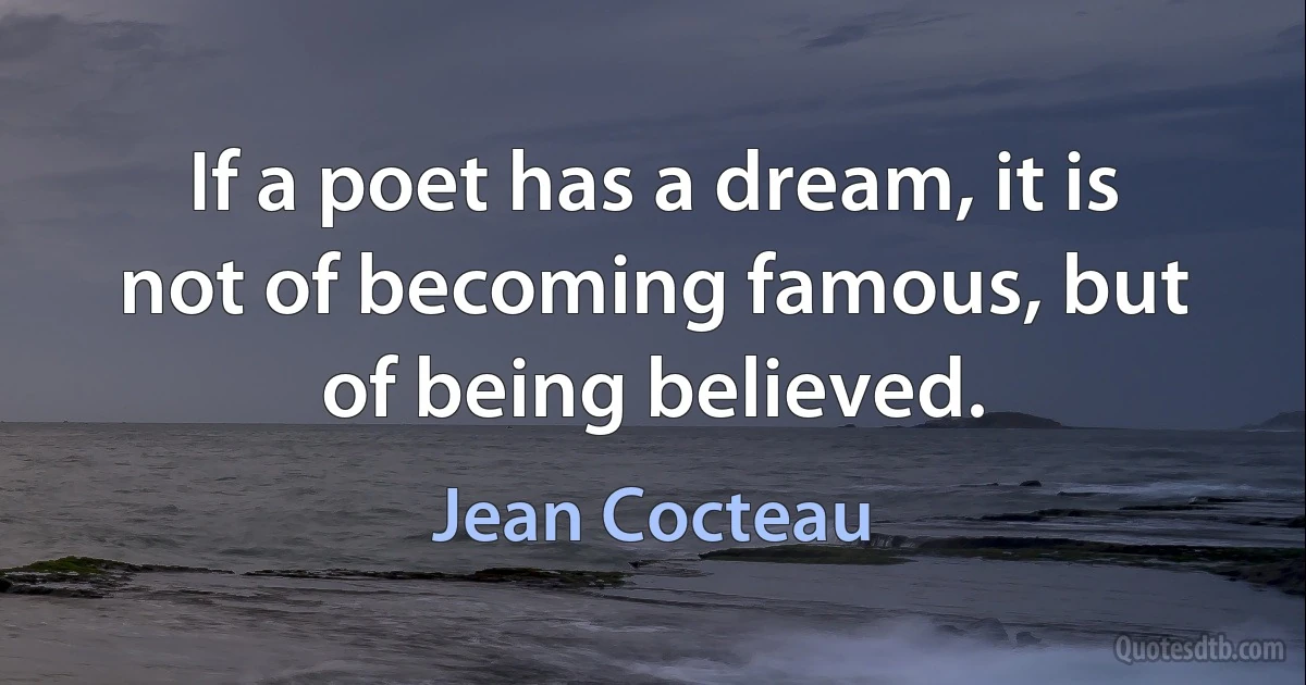 If a poet has a dream, it is not of becoming famous, but of being believed. (Jean Cocteau)