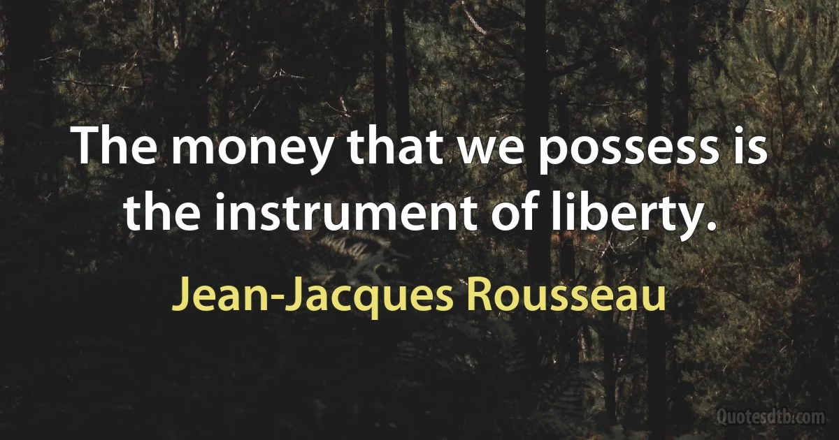 The money that we possess is the instrument of liberty. (Jean-Jacques Rousseau)