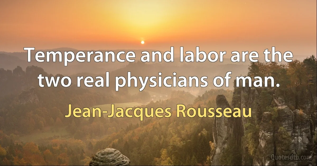 Temperance and labor are the two real physicians of man. (Jean-Jacques Rousseau)