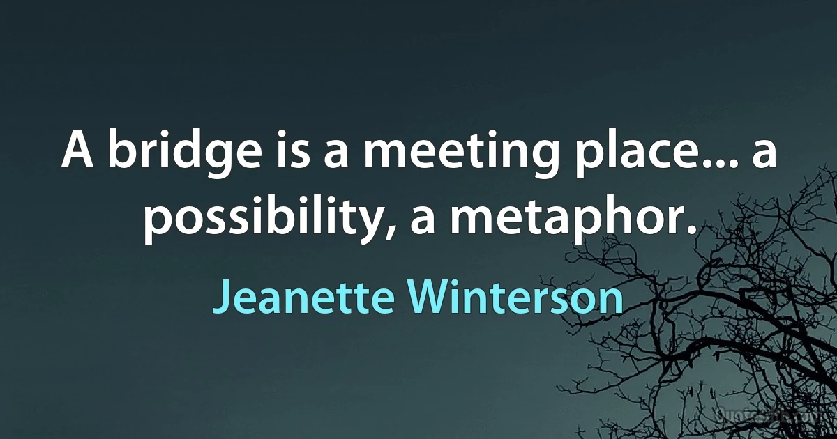 A bridge is a meeting place... a possibility, a metaphor. (Jeanette Winterson)