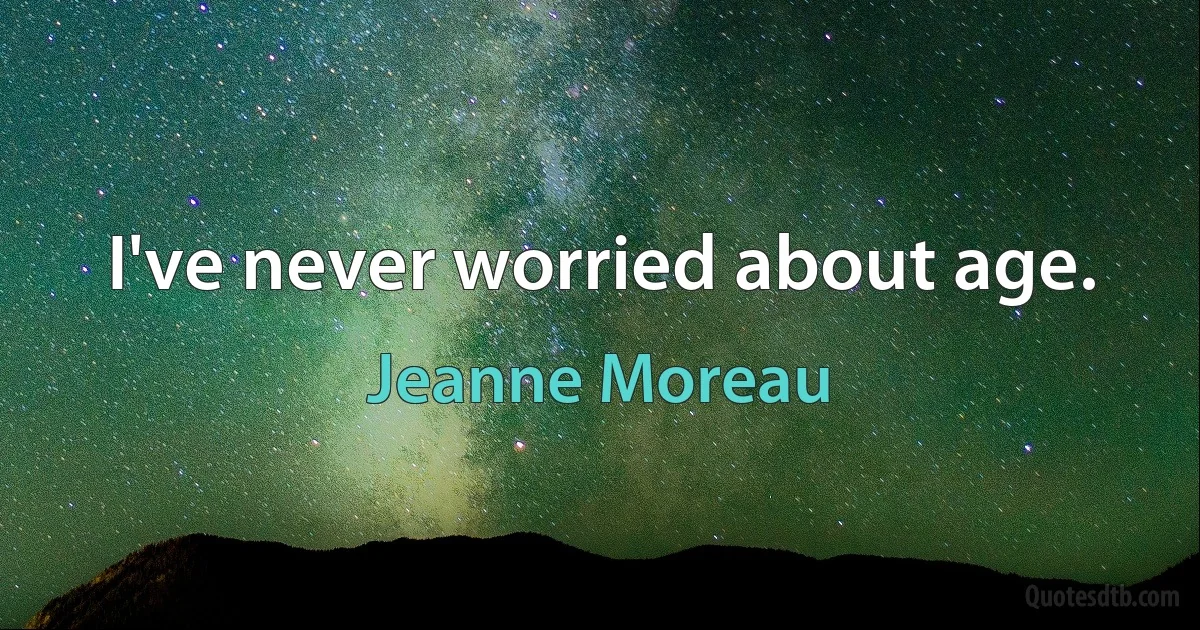 I've never worried about age. (Jeanne Moreau)