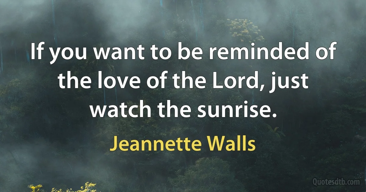 If you want to be reminded of the love of the Lord, just watch the sunrise. (Jeannette Walls)