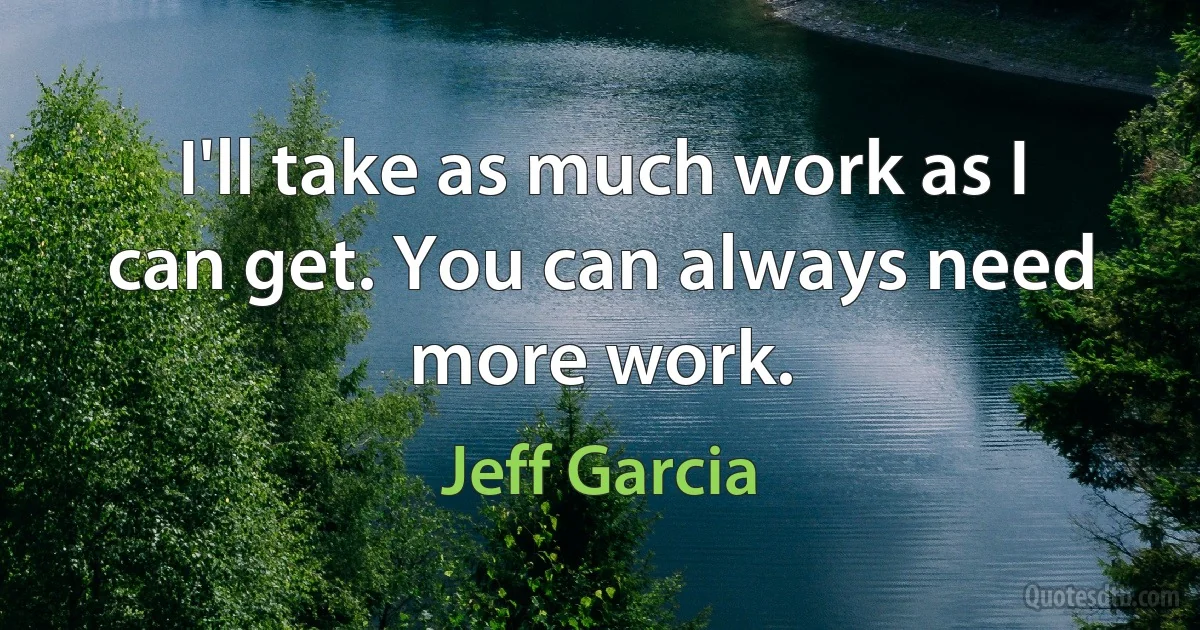 I'll take as much work as I can get. You can always need more work. (Jeff Garcia)