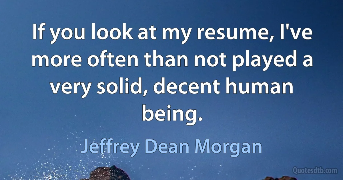 If you look at my resume, I've more often than not played a very solid, decent human being. (Jeffrey Dean Morgan)