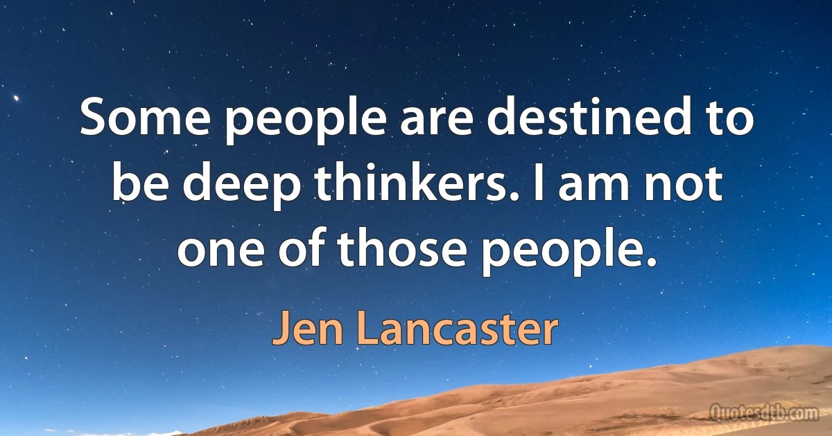 Some people are destined to be deep thinkers. I am not one of those people. (Jen Lancaster)