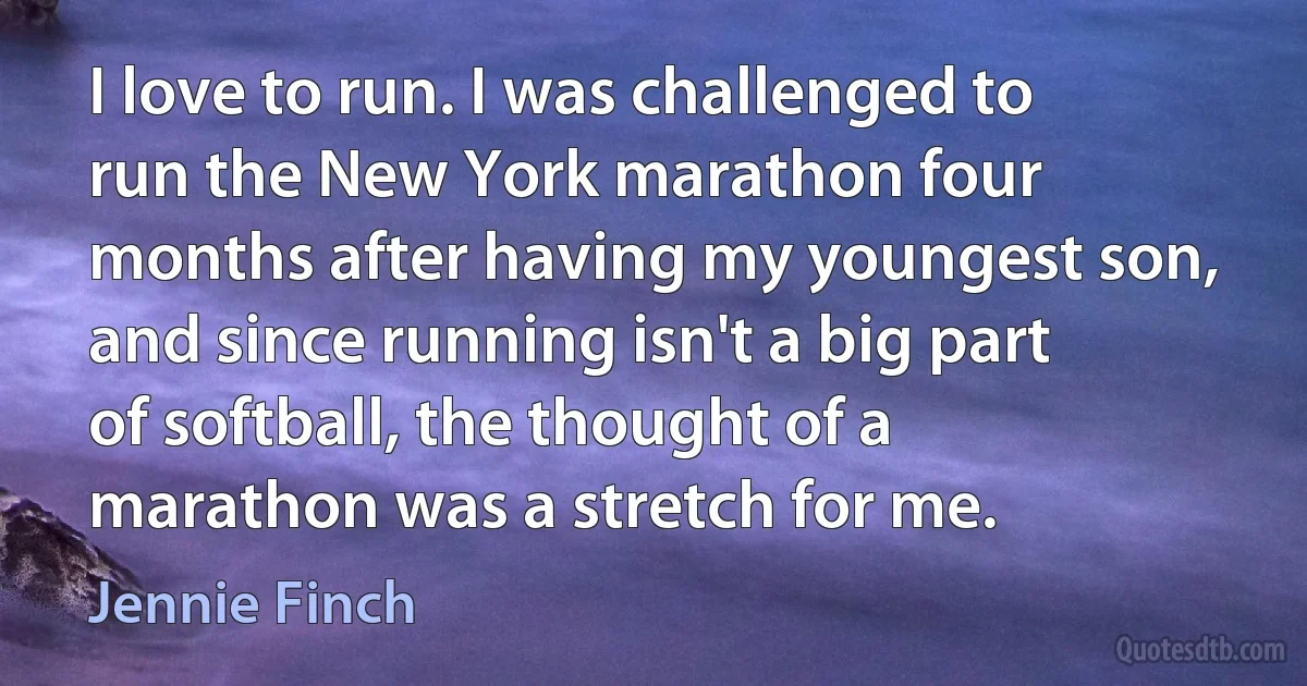 I love to run. I was challenged to run the New York marathon four months after having my youngest son, and since running isn't a big part of softball, the thought of a marathon was a stretch for me. (Jennie Finch)