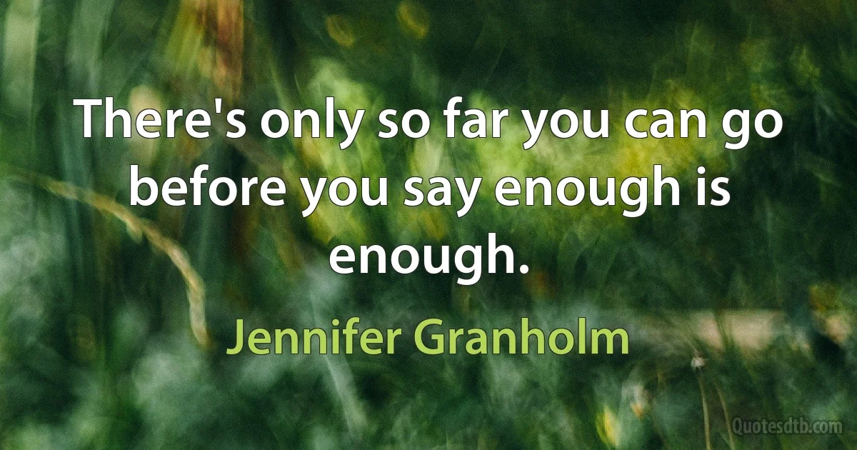 There's only so far you can go before you say enough is enough. (Jennifer Granholm)