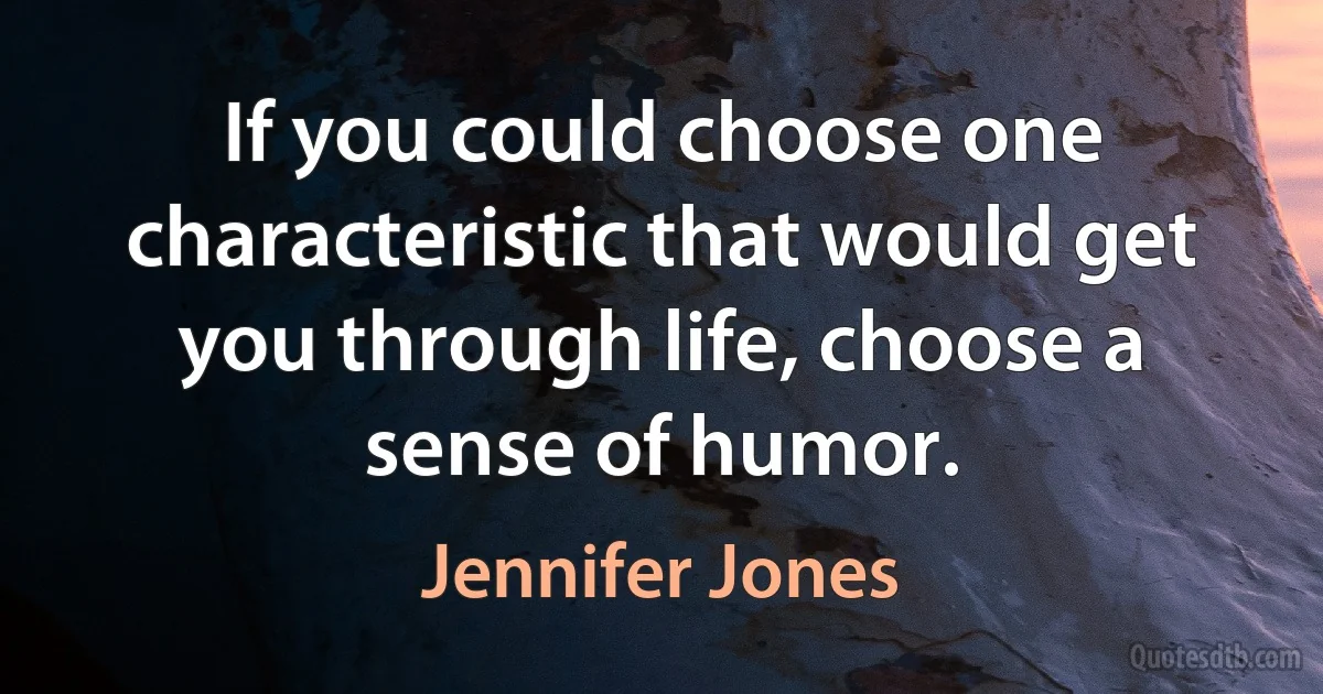 If you could choose one characteristic that would get you through life, choose a sense of humor. (Jennifer Jones)