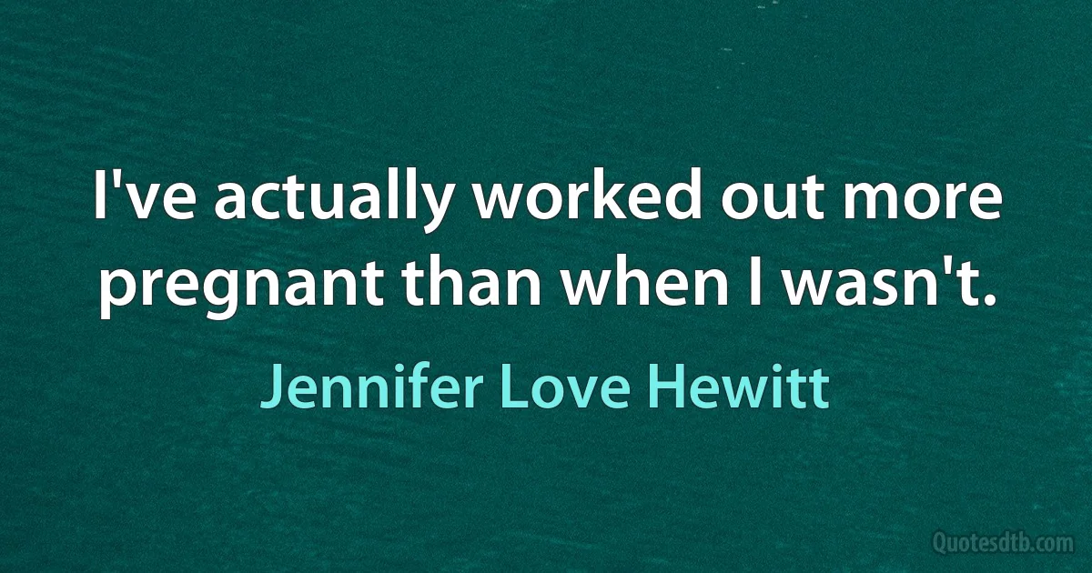 I've actually worked out more pregnant than when I wasn't. (Jennifer Love Hewitt)