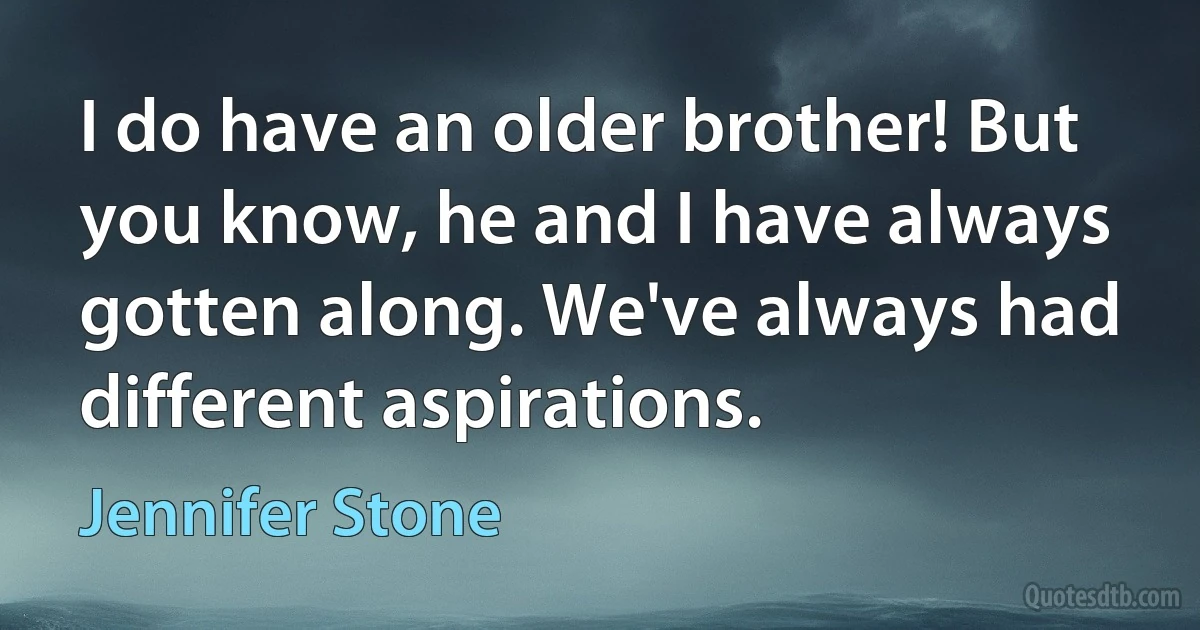 I do have an older brother! But you know, he and I have always gotten along. We've always had different aspirations. (Jennifer Stone)