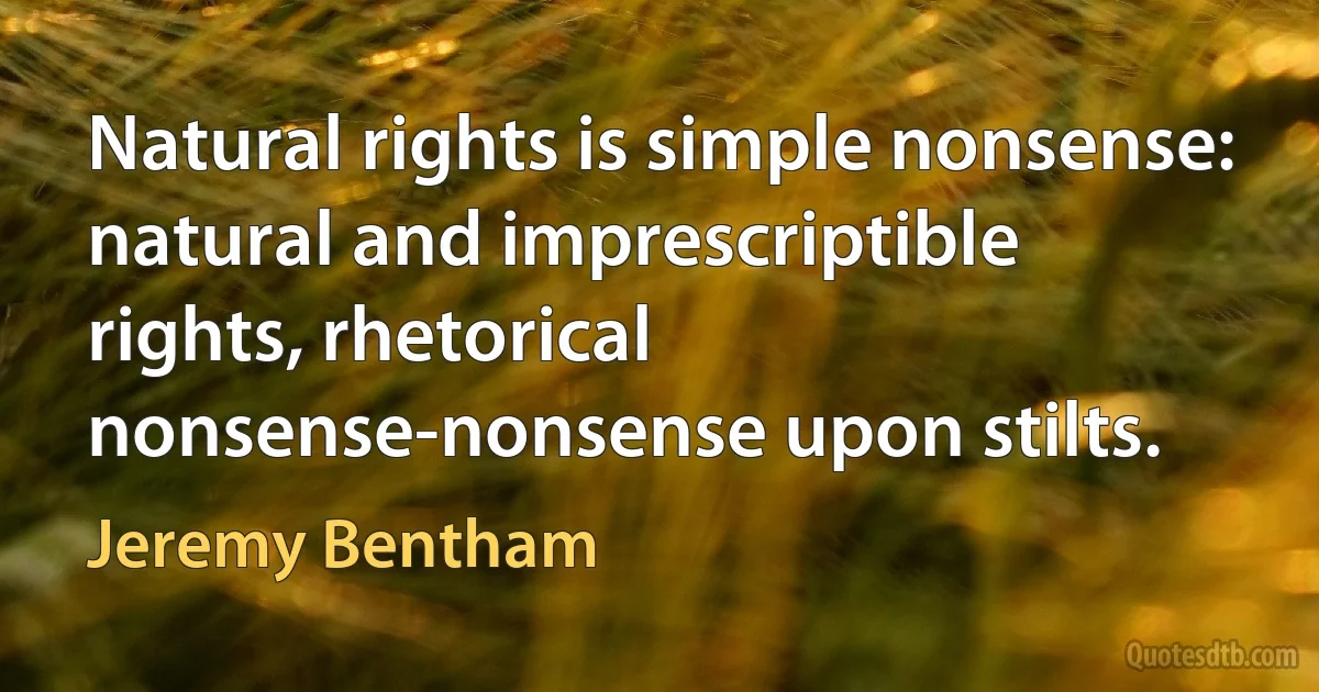 Natural rights is simple nonsense: natural and imprescriptible rights, rhetorical nonsense-nonsense upon stilts. (Jeremy Bentham)