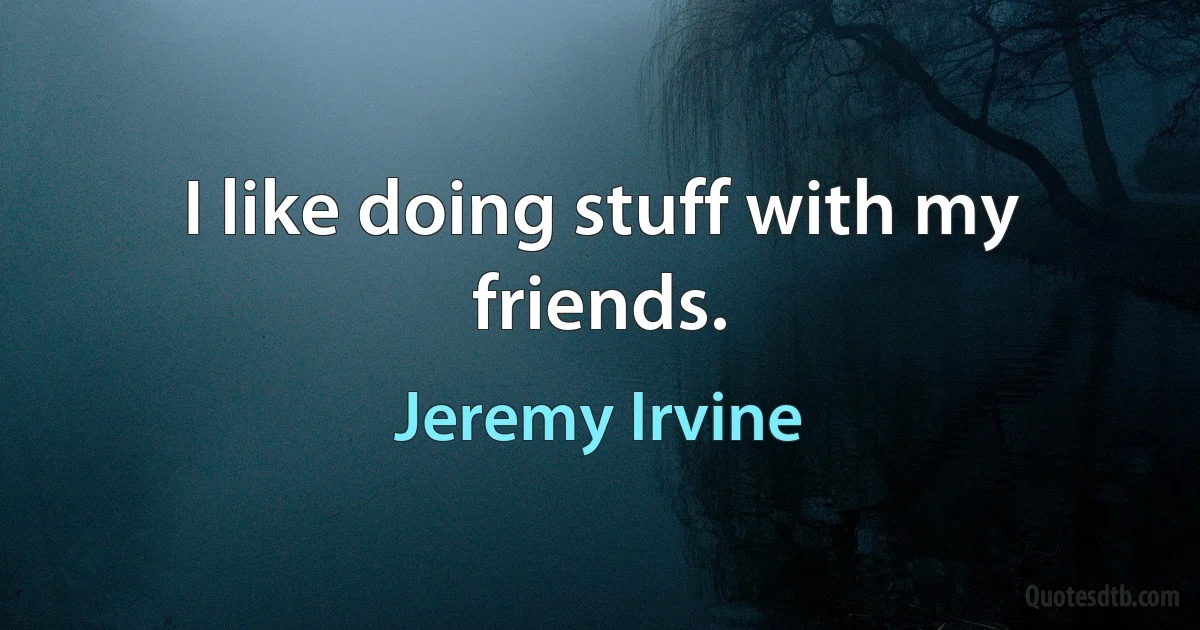 I like doing stuff with my friends. (Jeremy Irvine)