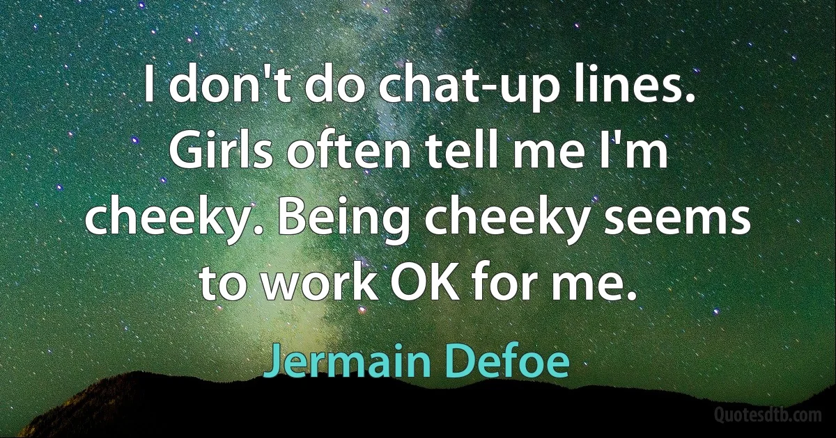 I don't do chat-up lines. Girls often tell me I'm cheeky. Being cheeky seems to work OK for me. (Jermain Defoe)