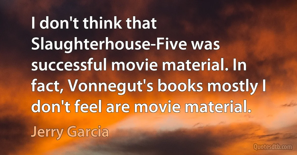 I don't think that Slaughterhouse-Five was successful movie material. In fact, Vonnegut's books mostly I don't feel are movie material. (Jerry Garcia)