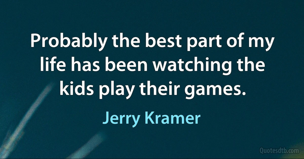 Probably the best part of my life has been watching the kids play their games. (Jerry Kramer)