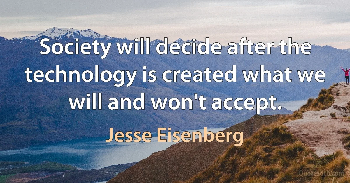 Society will decide after the technology is created what we will and won't accept. (Jesse Eisenberg)