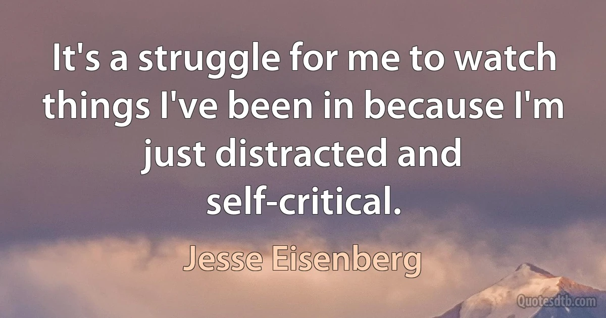 It's a struggle for me to watch things I've been in because I'm just distracted and self-critical. (Jesse Eisenberg)