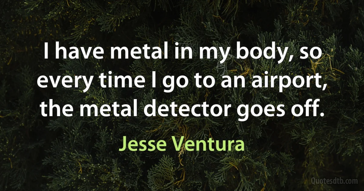 I have metal in my body, so every time I go to an airport, the metal detector goes off. (Jesse Ventura)