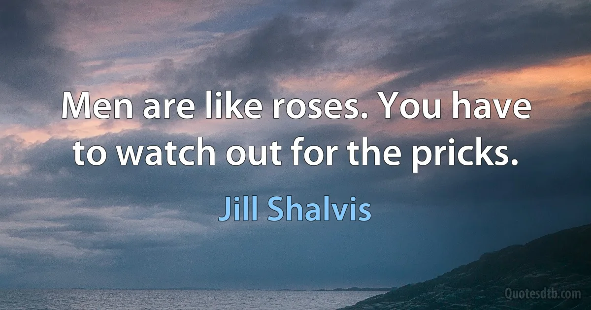 Men are like roses. You have to watch out for the pricks. (Jill Shalvis)