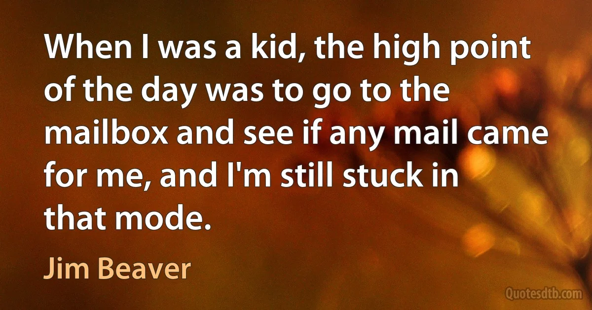 When I was a kid, the high point of the day was to go to the mailbox and see if any mail came for me, and I'm still stuck in that mode. (Jim Beaver)